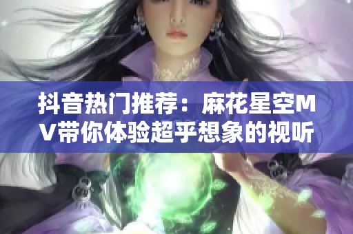 抖音热门推荐：麻花星空MV带你体验超乎想象的视听盛宴