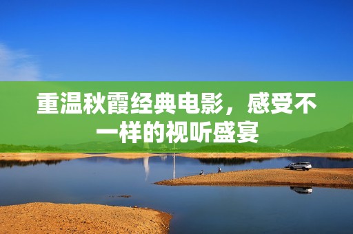 重温秋霞经典电影，感受不一样的视听盛宴