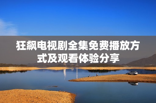 狂飙电视剧全集免费播放方式及观看体验分享