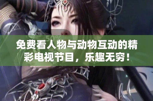 免费看人物与动物互动的精彩电视节目，乐趣无穷！