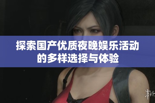 探索国产优质夜晚娱乐活动的多样选择与体验