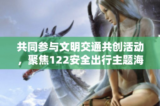 共同参与文明交通共创活动，聚焦122安全出行主题海报发布