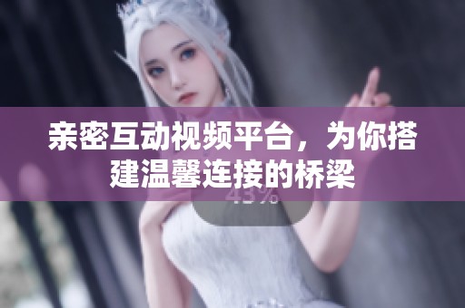 亲密互动视频平台，为你搭建温馨连接的桥梁