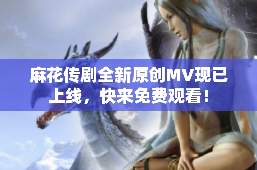 麻花传剧全新原创MV现已上线，快来免费观看！