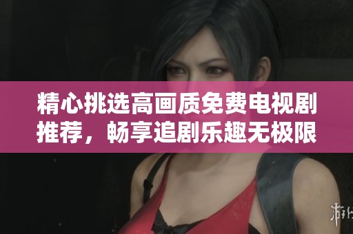 精心挑选高画质免费电视剧推荐，畅享追剧乐趣无极限