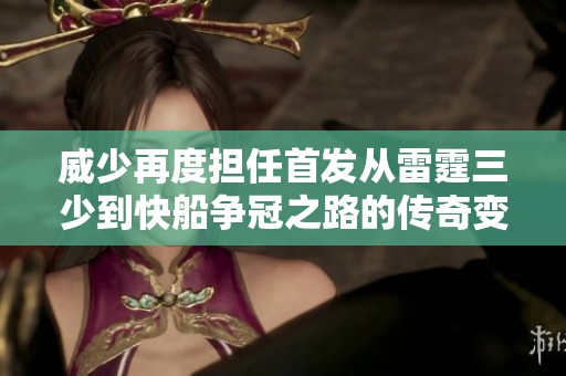 威少再度担任首发从雷霆三少到快船争冠之路的传奇变迁