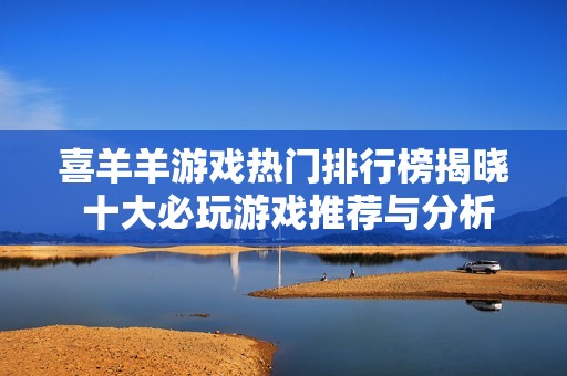 喜羊羊游戏热门排行榜揭晓 十大必玩游戏推荐与分析
