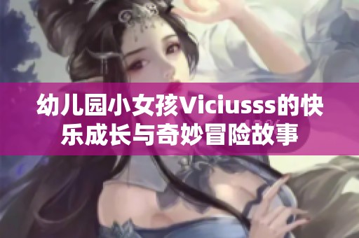 幼儿园小女孩Viciusss的快乐成长与奇妙冒险故事