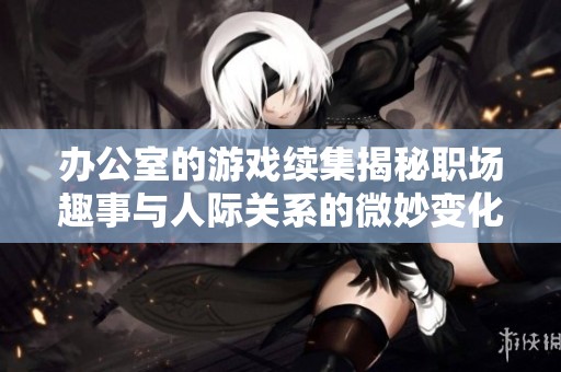办公室的游戏续集揭秘职场趣事与人际关系的微妙变化