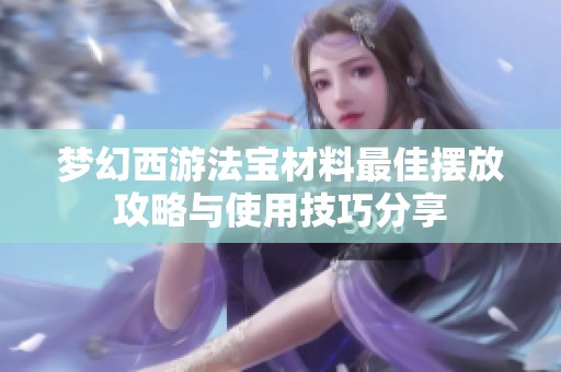 梦幻西游法宝材料最佳摆放攻略与使用技巧分享