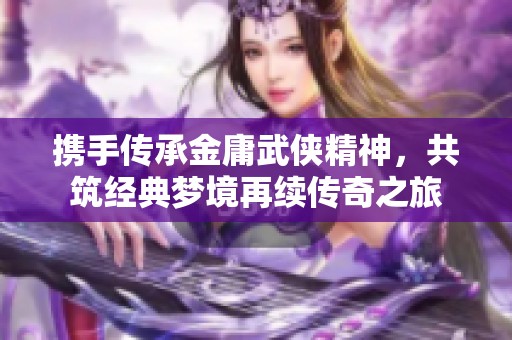 携手传承金庸武侠精神，共筑经典梦境再续传奇之旅