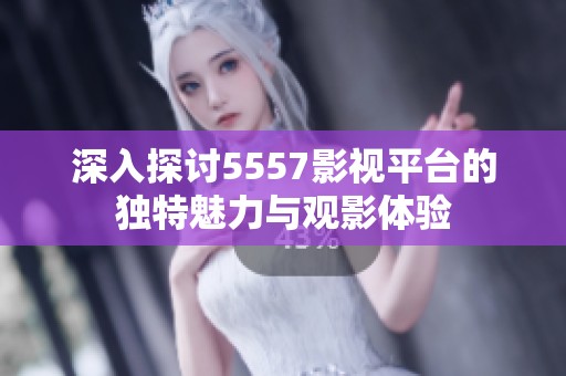 深入探讨5557影视平台的独特魅力与观影体验