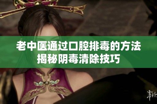 老中医通过口腔排毒的方法揭秘阴毒清除技巧