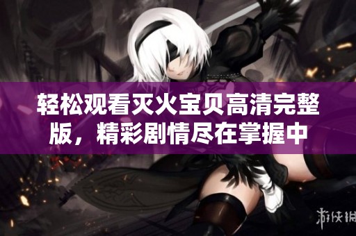 轻松观看灭火宝贝高清完整版，精彩剧情尽在掌握中