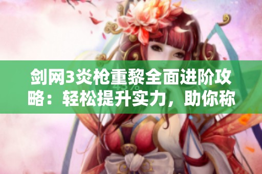 剑网3炎枪重黎全面进阶攻略：轻松提升实力，助你称霸江湖！