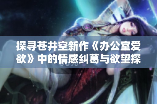 探寻苍井空新作《办公室爱欲》中的情感纠葛与欲望探索