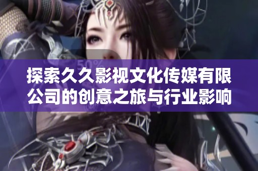 探索久久影视文化传媒有限公司的创意之旅与行业影响力