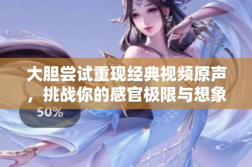 大胆尝试重现经典视频原声，挑战你的感官极限与想象力