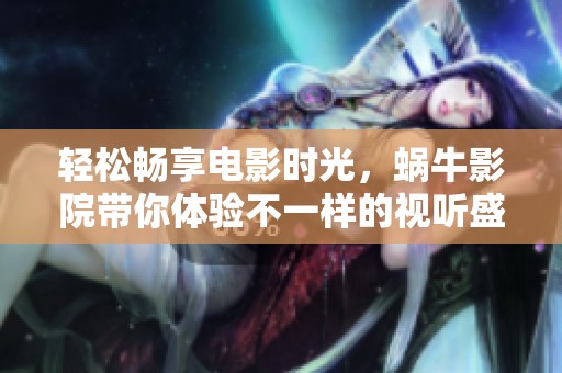 轻松畅享电影时光，蜗牛影院带你体验不一样的视听盛宴