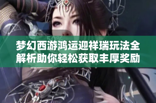 梦幻西游鸿运迎祥瑞玩法全解析助你轻松获取丰厚奖励