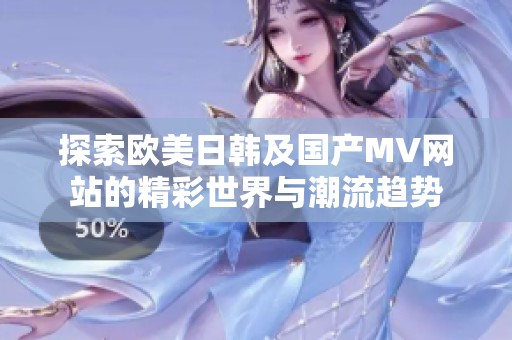 探索欧美日韩及国产MV网站的精彩世界与潮流趋势