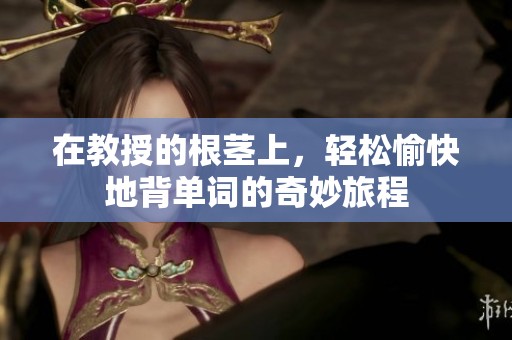 在教授的根茎上，轻松愉快地背单词的奇妙旅程