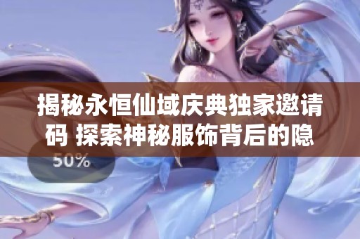 揭秘永恒仙域庆典独家邀请码 探索神秘服饰背后的隐秘钥匙故事