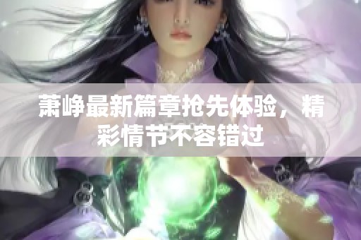 萧峥最新篇章抢先体验，精彩情节不容错过