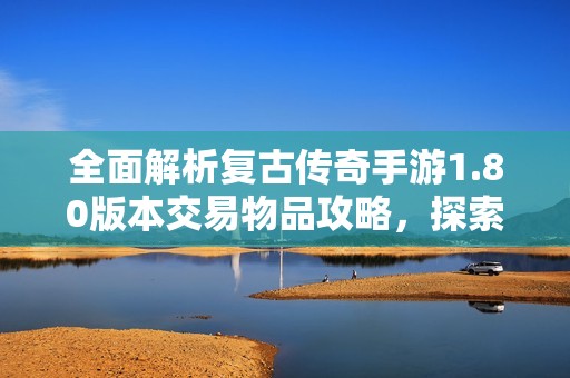 全面解析复古传奇手游1.80版本交易物品攻略，探索交易秘籍与技巧！