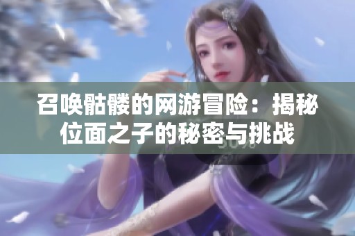 召唤骷髅的网游冒险：揭秘位面之子的秘密与挑战