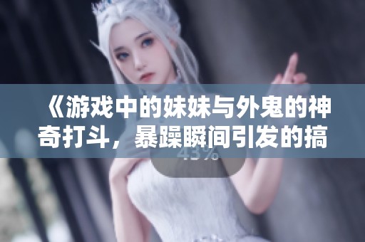 《游戏中的妹妹与外鬼的神奇打斗，暴躁瞬间引发的搞笑场面》