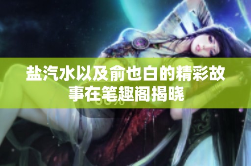 盐汽水以及俞也白的精彩故事在笔趣阁揭晓