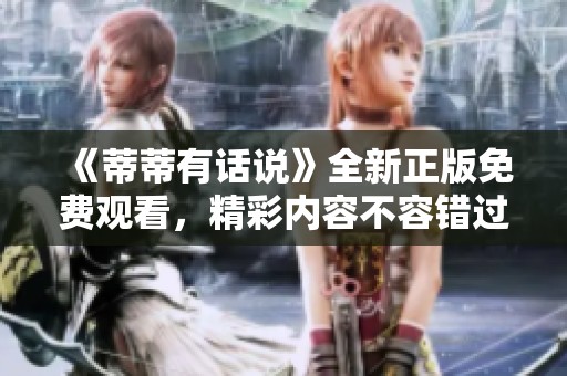 《蒂蒂有话说》全新正版免费观看，精彩内容不容错过