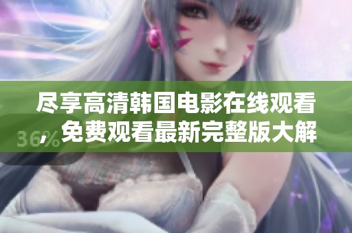 尽享高清韩国电影在线观看，免费观看最新完整版大解密