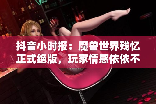 抖音小时报：魔兽世界残忆正式绝版，玩家情感依依不舍