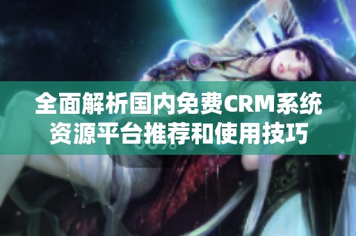 全面解析国内免费CRM系统资源平台推荐和使用技巧