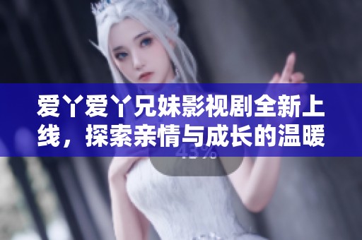 爱丫爱丫兄妹影视剧全新上线，探索亲情与成长的温暖故事