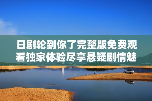 日剧轮到你了完整版免费观看独家体验尽享悬疑剧情魅力