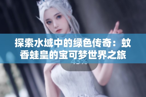 探索水域中的绿色传奇：蚊香蛙皇的宝可梦世界之旅