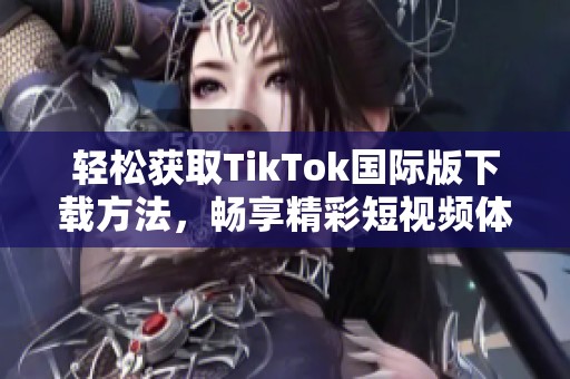 轻松获取TikTok国际版下载方法，畅享精彩短视频体验