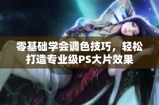 零基础学会调色技巧，轻松打造专业级PS大片效果
