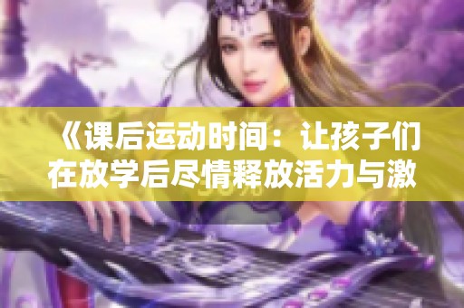 《课后运动时间：让孩子们在放学后尽情释放活力与激情》