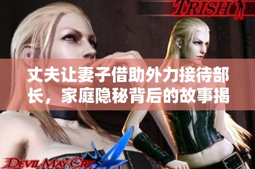 丈夫让妻子借助外力接待部长，家庭隐秘背后的故事揭秘