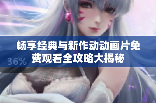 畅享经典与新作动动画片免费观看全攻略大揭秘