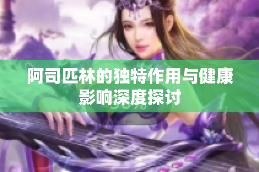 阿司匹林的独特作用与健康影响深度探讨