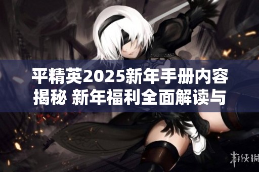 平精英2025新年手册内容揭秘 新年福利全面解读与玩家指南