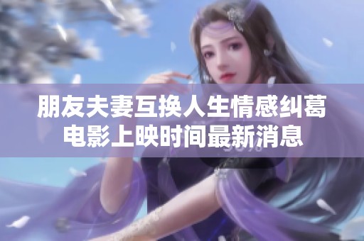 朋友夫妻互换人生情感纠葛电影上映时间最新消息