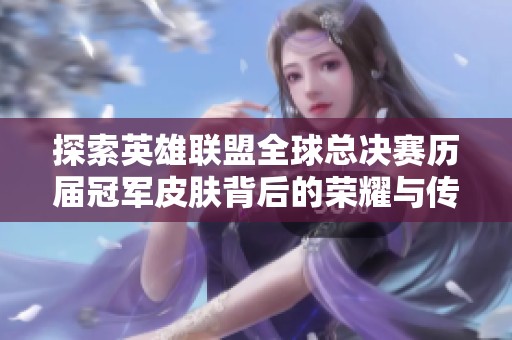 探索英雄联盟全球总决赛历届冠军皮肤背后的荣耀与传承