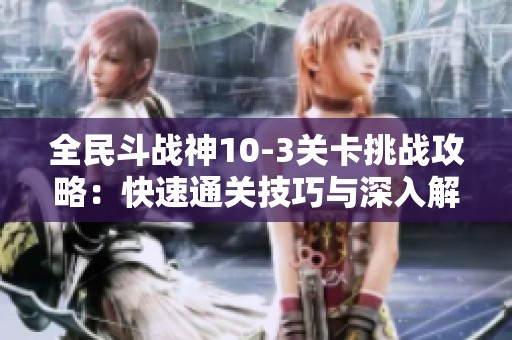 全民斗战神10-3关卡挑战攻略：快速通关技巧与深入解析分享