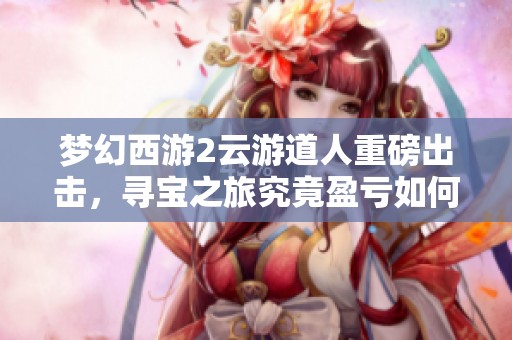 梦幻西游2云游道人重磅出击，寻宝之旅究竟盈亏如何分析
